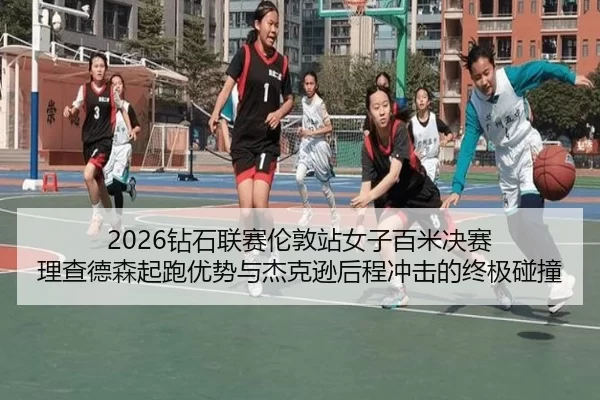 2026钻石联赛伦敦站女子百米决赛 理查德森起跑优势与杰克逊后程冲击的终极碰撞